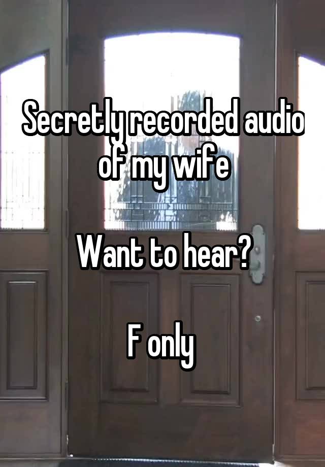 Secretly recorded audio of my wife

Want to hear?

F only 