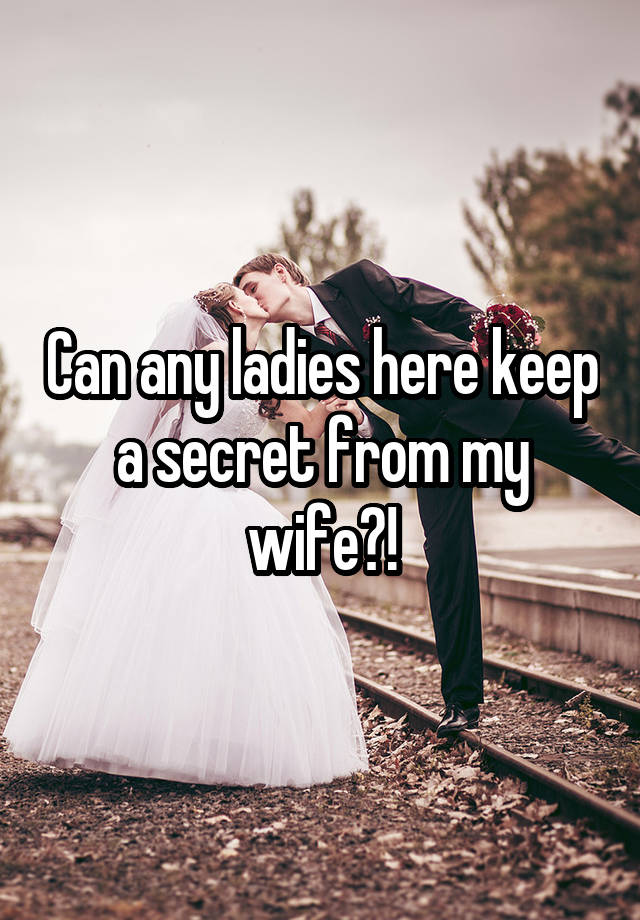 Can any ladies here keep a secret from my wife?!