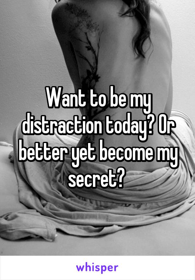 Want to be my distraction today? Or better yet become my secret? 