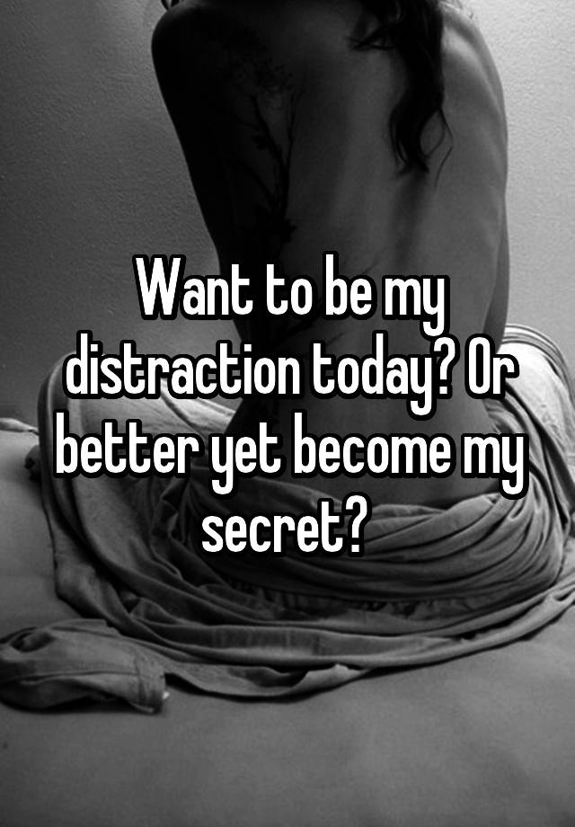 Want to be my distraction today? Or better yet become my secret? 