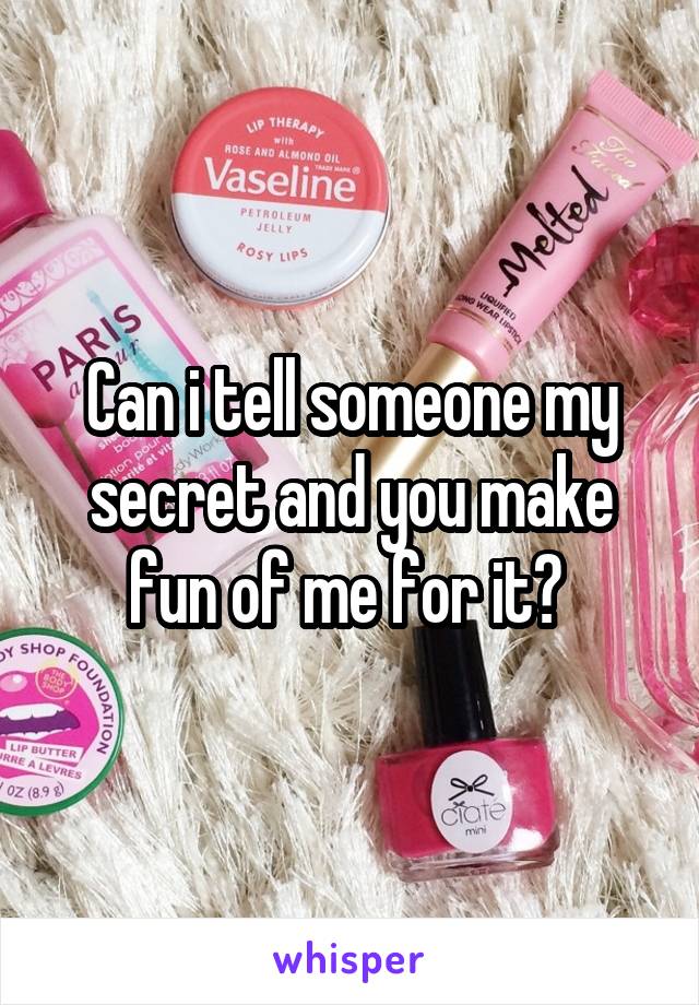 Can i tell someone my secret and you make fun of me for it? 