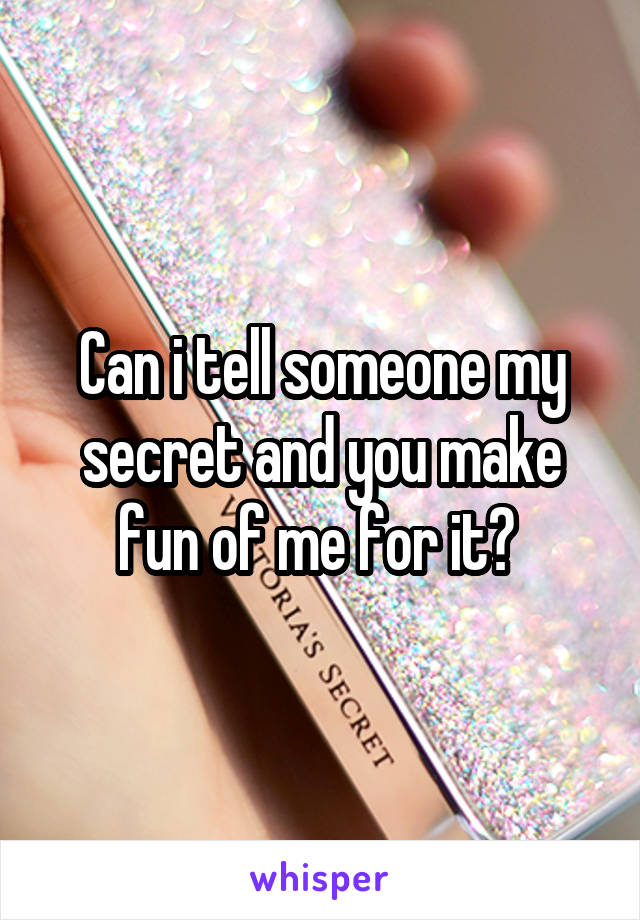  Can i tell someone my secret and you make fun of me for it? 