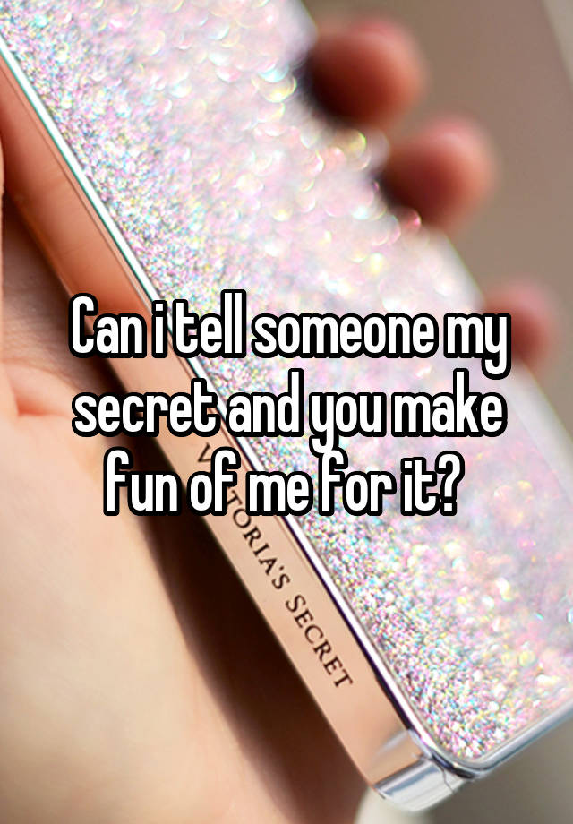  Can i tell someone my secret and you make fun of me for it? 