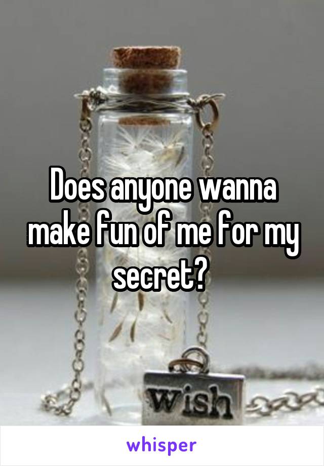 Does anyone wanna make fun of me for my secret? 