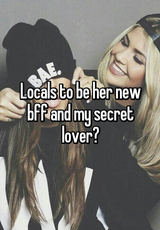 Locals to be her new bff and my secret lover?