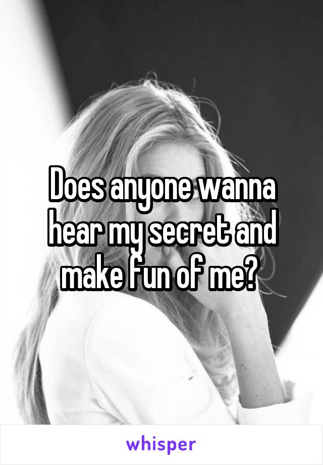 Does anyone wanna hear my secret and make fun of me? 