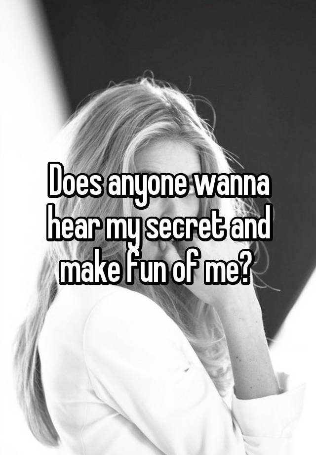 Does anyone wanna hear my secret and make fun of me? 