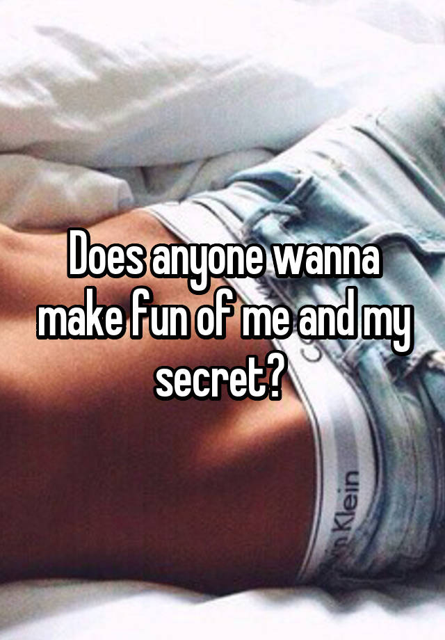 Does anyone wanna make fun of me and my secret? 