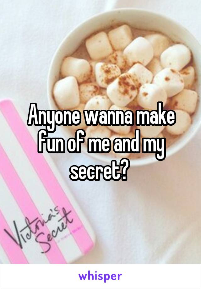 Anyone wanna make fun of me and my secret? 