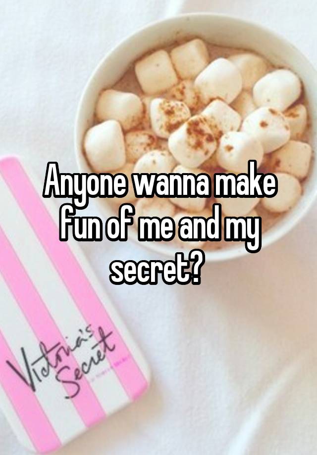 Anyone wanna make fun of me and my secret? 