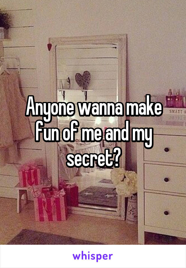  Anyone wanna make fun of me and my secret?