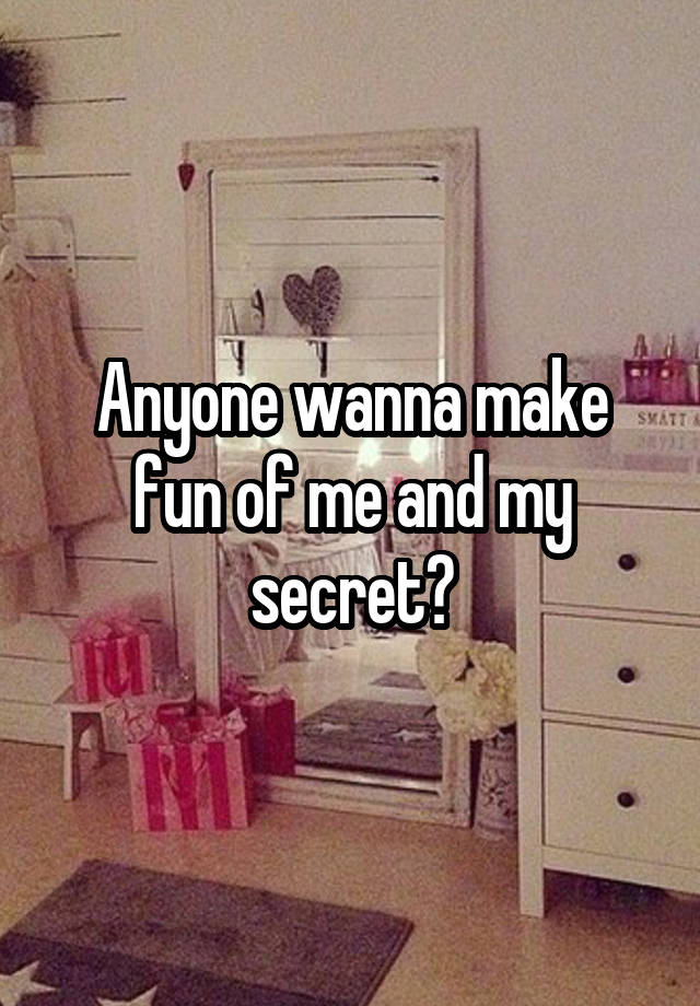  Anyone wanna make fun of me and my secret?