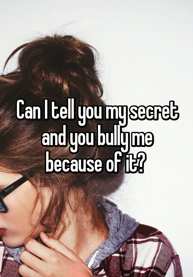  Can I tell you my secret and you bully me because of it? 