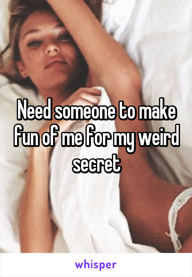 Need someone to make fun of me for my weird secret