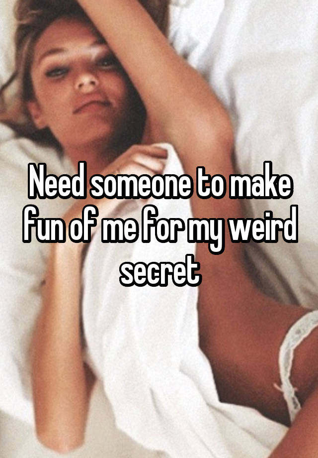 Need someone to make fun of me for my weird secret