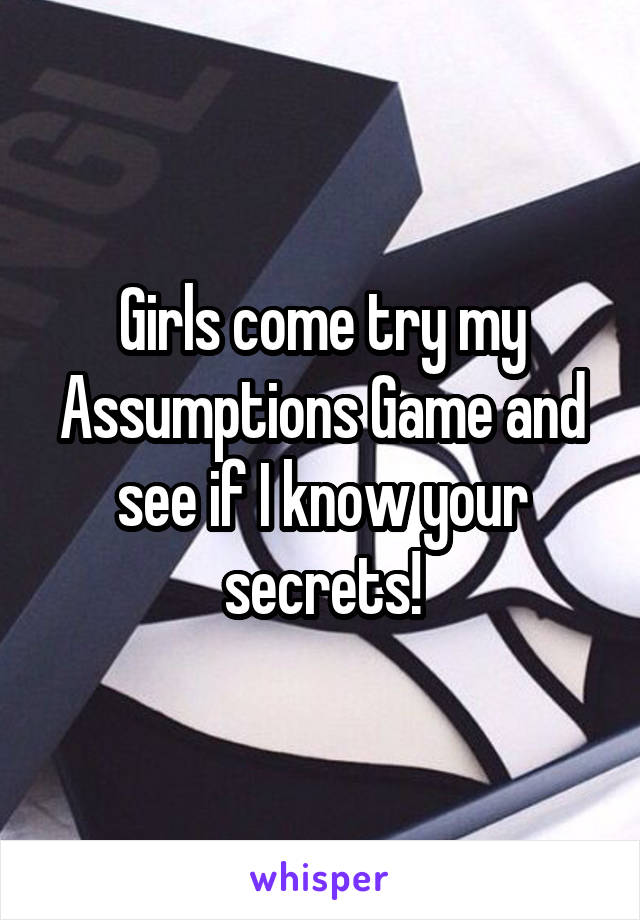 Girls come try my Assumptions Game and see if I know your secrets!