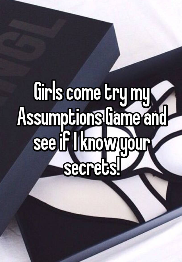 Girls come try my Assumptions Game and see if I know your secrets!