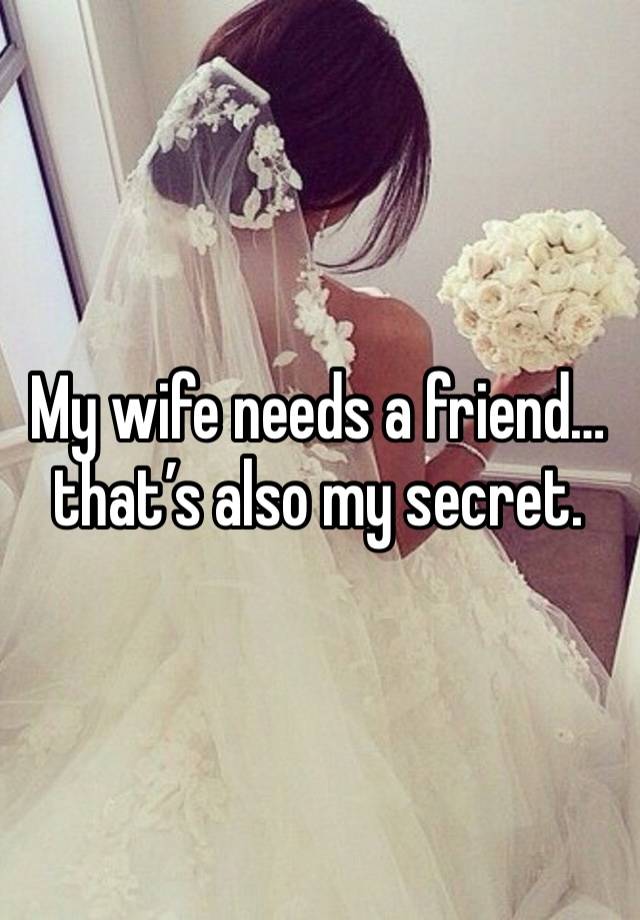 My wife needs a friend… that’s also my secret. 