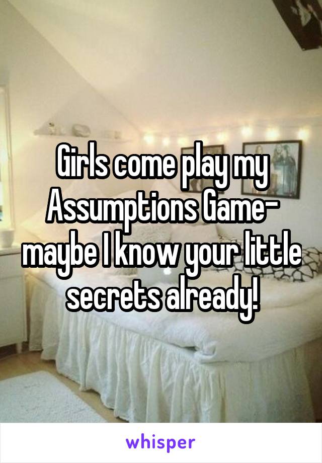 Girls come play my Assumptions Game- maybe I know your little secrets already!