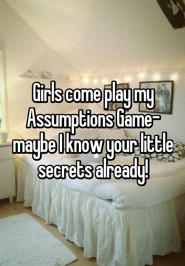 Girls come play my Assumptions Game- maybe I know your little secrets already!