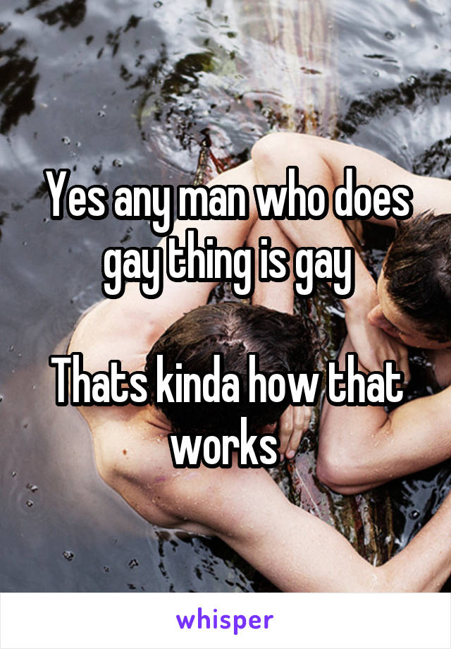 Yes any man who does gay thing is gay

Thats kinda how that works 