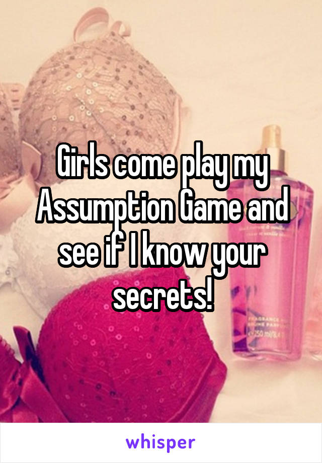 Girls come play my Assumption Game and see if I know your secrets!