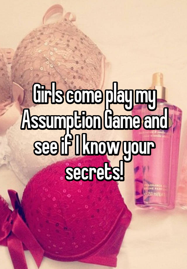 Girls come play my Assumption Game and see if I know your secrets!