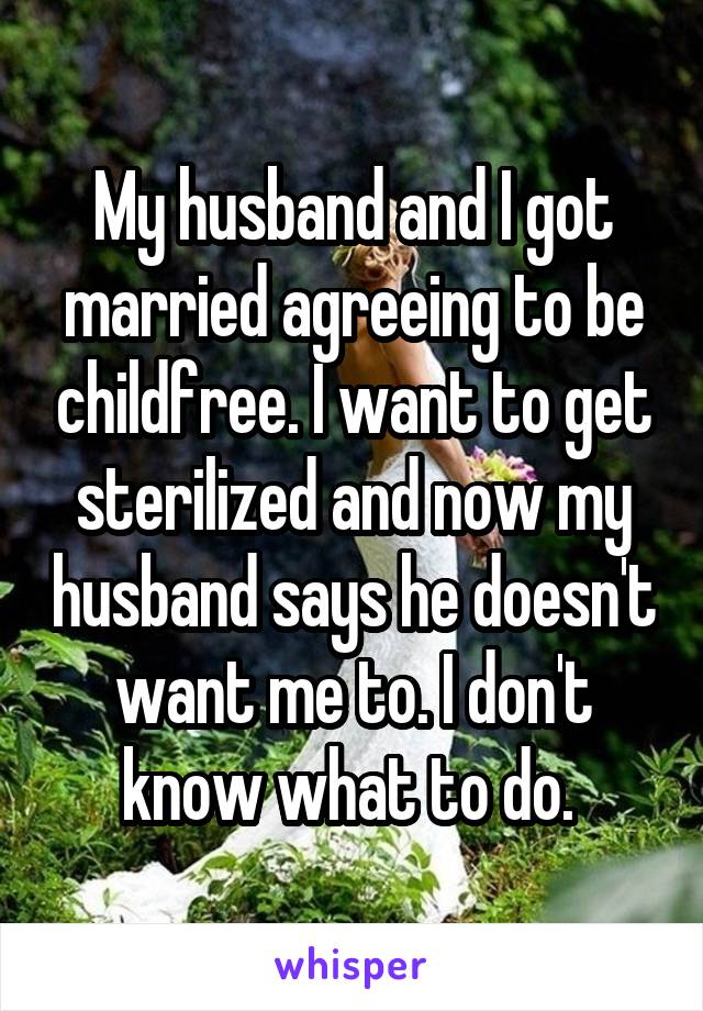 My husband and I got married agreeing to be childfree. I want to get sterilized and now my husband says he doesn't want me to. I don't know what to do. 