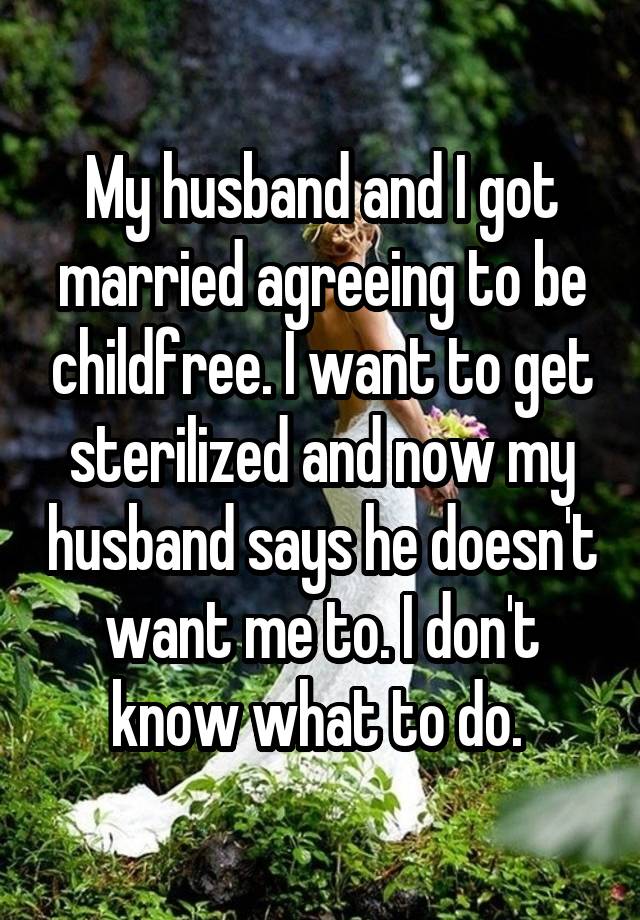 My husband and I got married agreeing to be childfree. I want to get sterilized and now my husband says he doesn't want me to. I don't know what to do. 