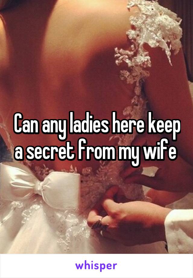 Can any ladies here keep a secret from my wife 