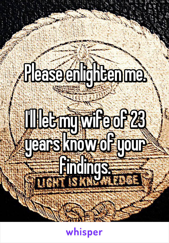 Please enlighten me.

I'll let my wife of 23 years know of your findings.