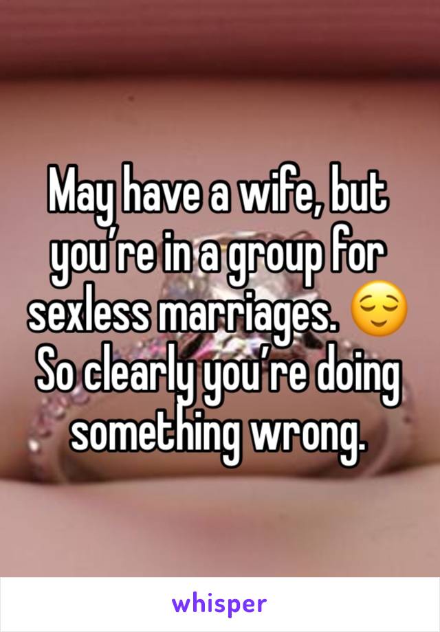 May have a wife, but you’re in a group for sexless marriages. 😌 
So clearly you’re doing something wrong. 