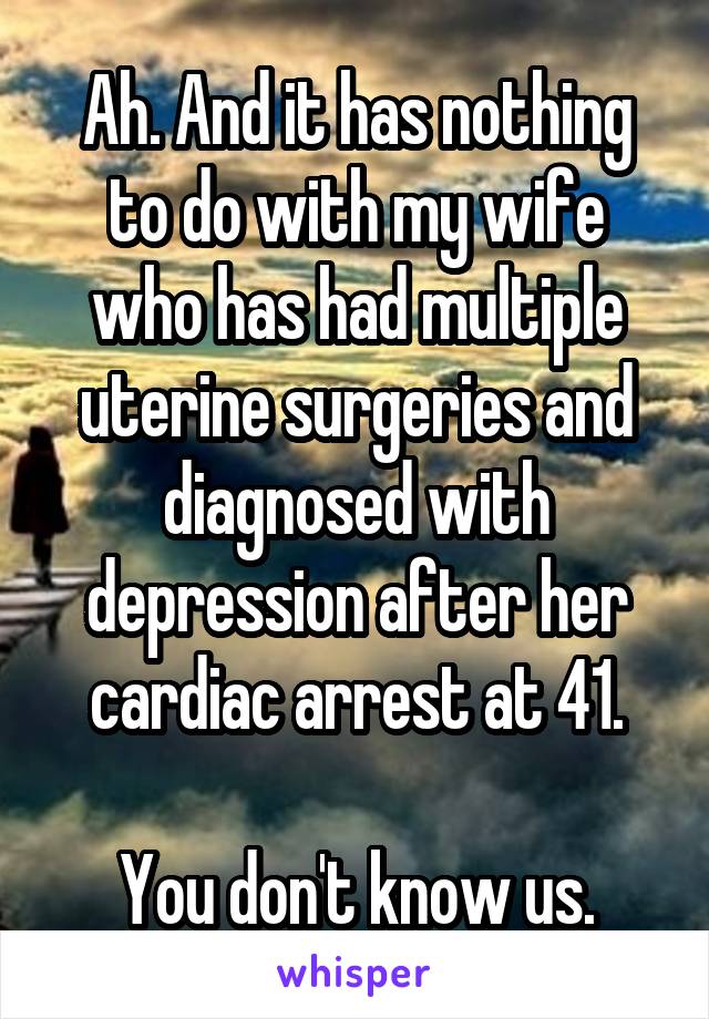 Ah. And it has nothing to do with my wife who has had multiple uterine surgeries and diagnosed with depression after her cardiac arrest at 41.

You don't know us.