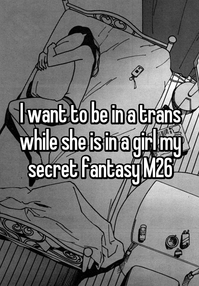 I want to be in a trans while she is in a girl my secret fantasy M26