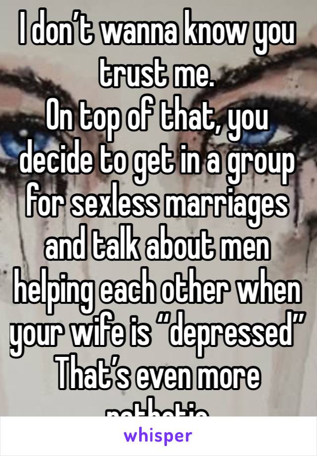 I don’t wanna know you trust me.
On top of that, you decide to get in a group for sexless marriages and talk about men helping each other when your wife is “depressed”
That’s even more pathetic 