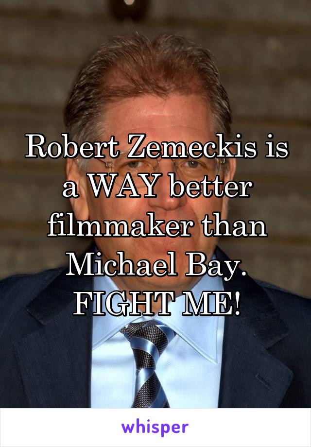 Robert Zemeckis is a WAY better filmmaker than Michael Bay. FIGHT ME!