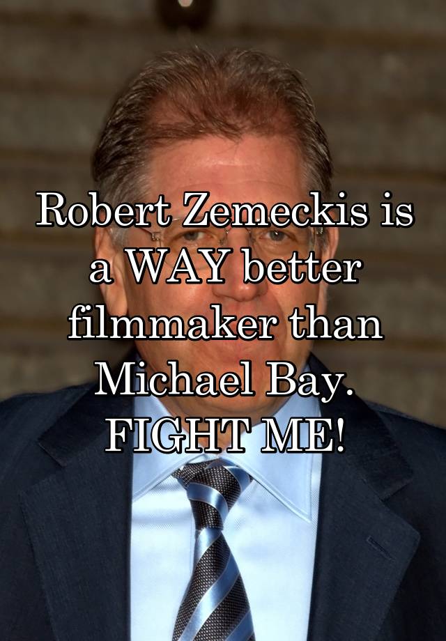 Robert Zemeckis is a WAY better filmmaker than Michael Bay. FIGHT ME!