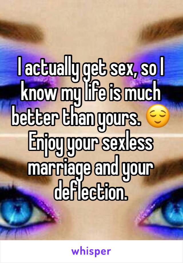 I actually get sex, so I know my life is much better than yours. 😌
Enjoy your sexless marriage and your deflection. 