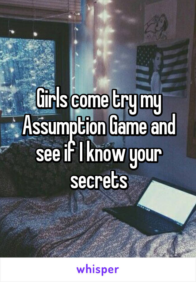 Girls come try my Assumption Game and see if I know your secrets