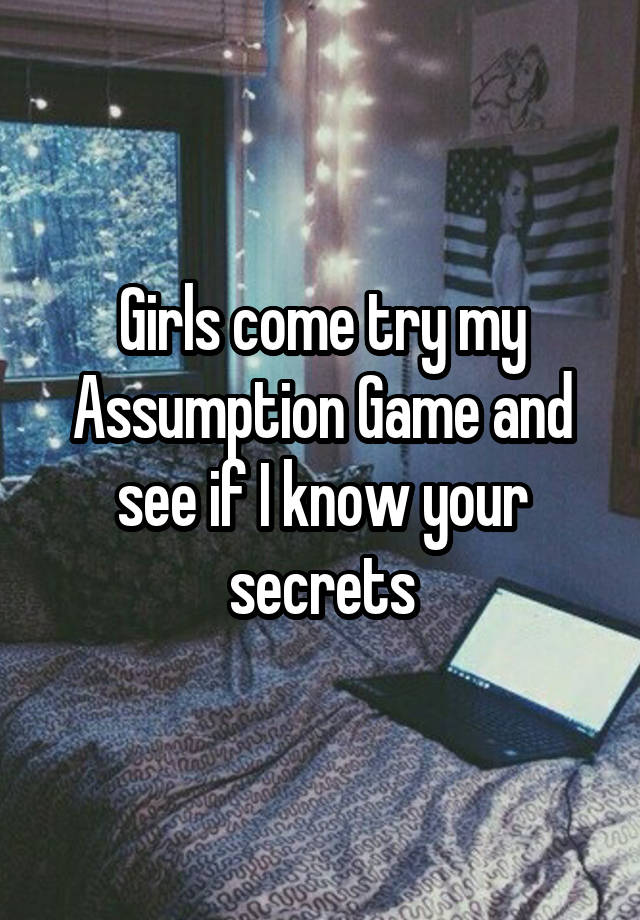 Girls come try my Assumption Game and see if I know your secrets