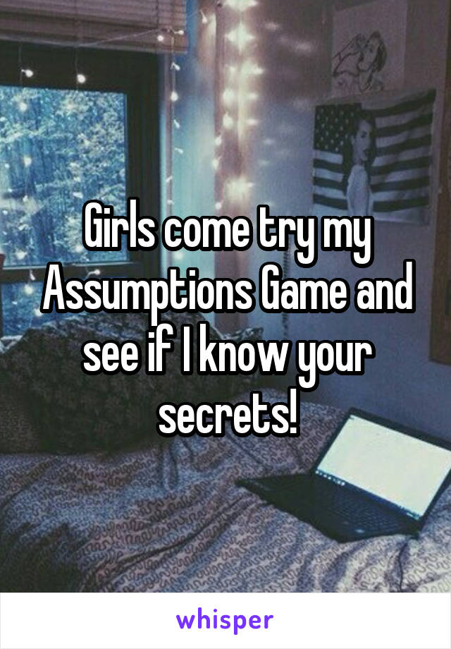 Girls come try my Assumptions Game and see if I know your secrets!