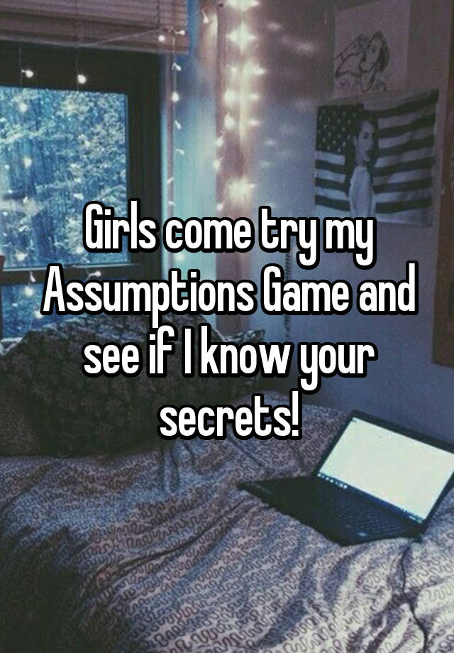 Girls come try my Assumptions Game and see if I know your secrets!