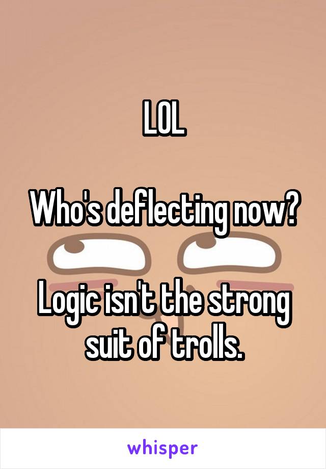 LOL

Who's deflecting now?

Logic isn't the strong suit of trolls.