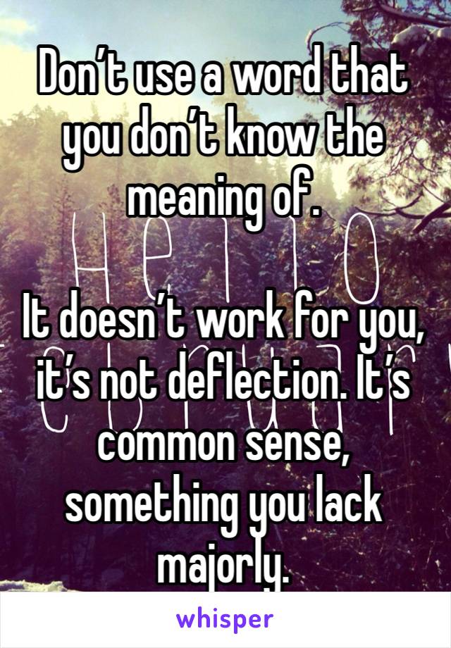 Don’t use a word that you don’t know the meaning of.

It doesn’t work for you, it’s not deflection. It’s common sense, something you lack majorly.