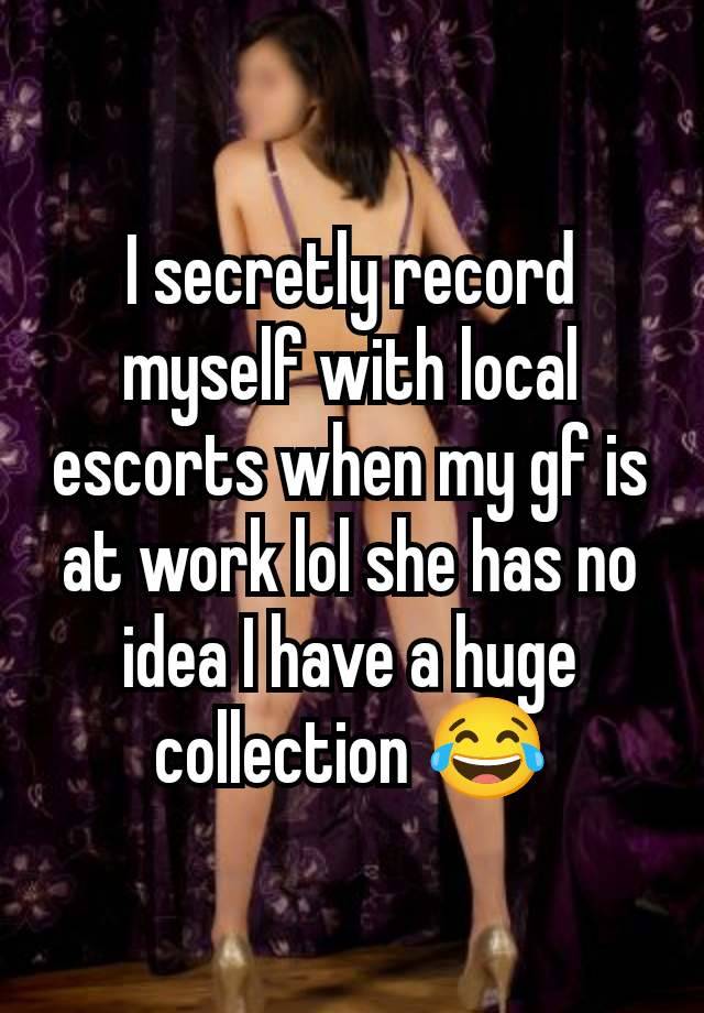 I secretly record myself with local escorts when my gf is at work lol she has no idea I have a huge collection 😂