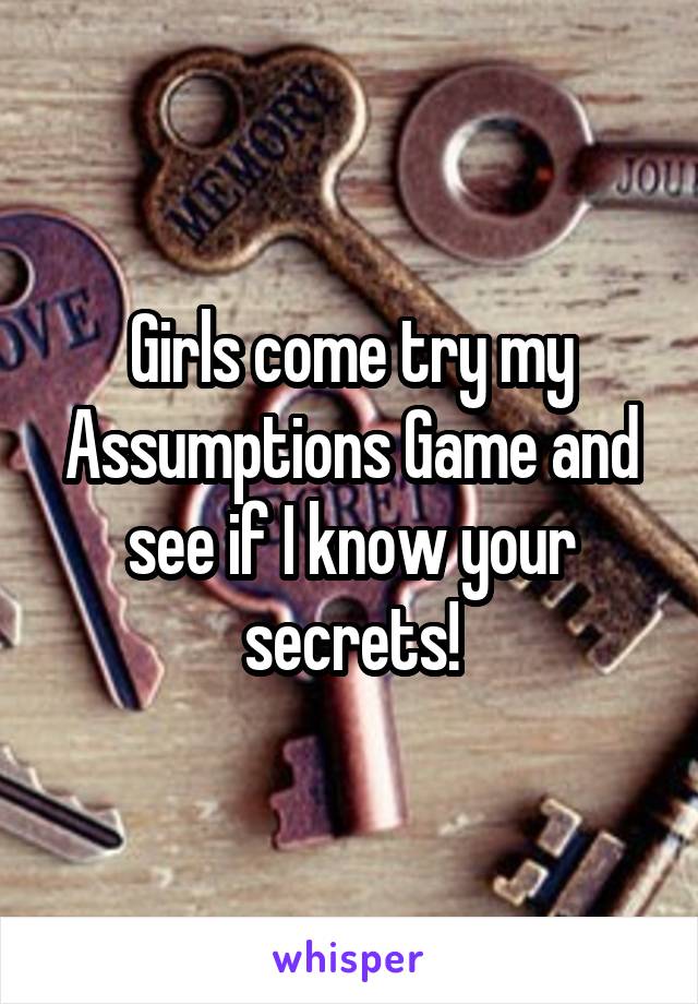 Girls come try my Assumptions Game and see if I know your secrets!