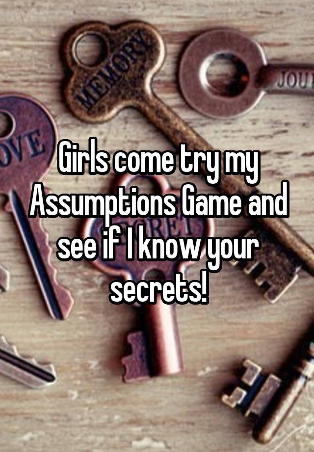 Girls come try my Assumptions Game and see if I know your secrets!