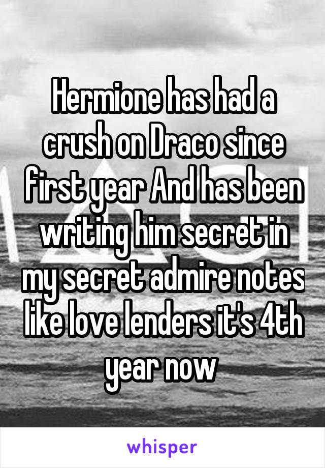 Hermione has had a crush on Draco since first year And has been writing him secret in my secret admire notes like love lenders it's 4th year now 