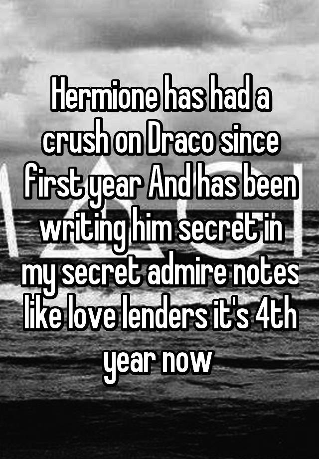 Hermione has had a crush on Draco since first year And has been writing him secret in my secret admire notes like love lenders it's 4th year now 