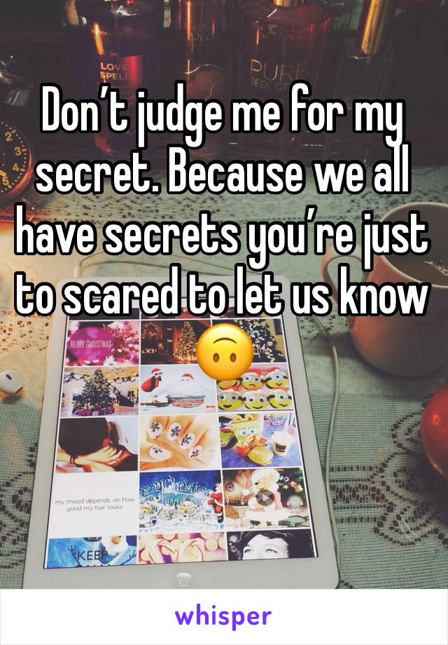 Don’t judge me for my secret. Because we all have secrets you’re just to scared to let us know 🙃